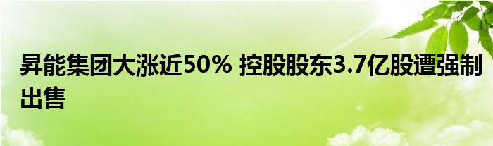 昇能集团大涨近50% 控股股东3.7亿股遭强制出售