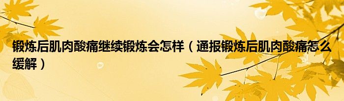 锻炼后肌肉酸痛继续锻炼会怎样（通报锻炼后肌肉酸痛怎么缓解）