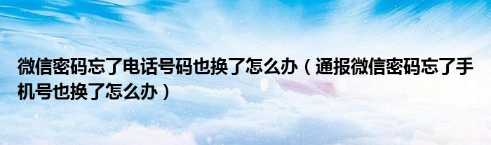 微信密码忘了电话号码也换了怎么办（通报微信密码忘了手机号也换了怎么办）