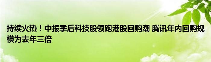 持续火热！中报季后科技股领跑港股回购潮 腾讯年内回购规模为去年三倍