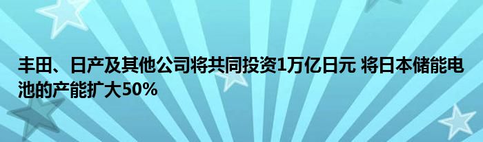 丰田、日产及其他公司将共同投资1万亿日元 将日本储能电池的产能扩大50%