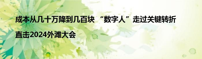 成本从几十万降到几百块 “数字人”走过关键转折|直击2024外滩大会