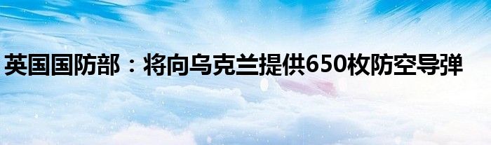 英国国防部：将向乌克兰提供650枚防空导弹