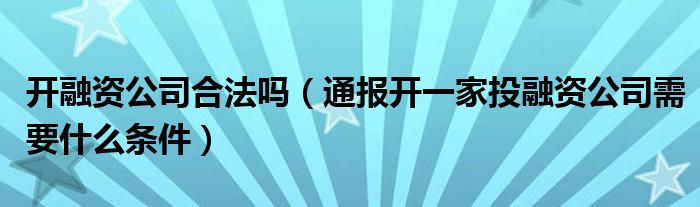 开融资公司合法吗（通报开一家投融资公司需要什么条件）