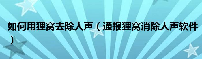 如何用狸窝去除人声（通报狸窝消除人声软件）