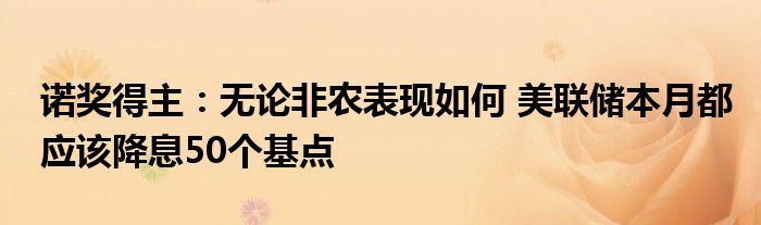 诺奖得主：无论非农表现如何 美联储本月都应该降息50个基点