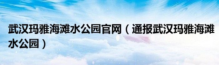 武汉玛雅海滩水公园官网（通报武汉玛雅海滩水公园）