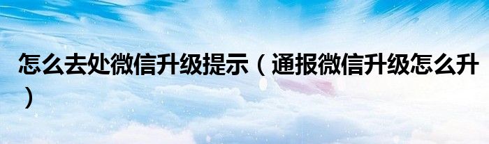 怎么去处微信升级提示（通报微信升级怎么升）