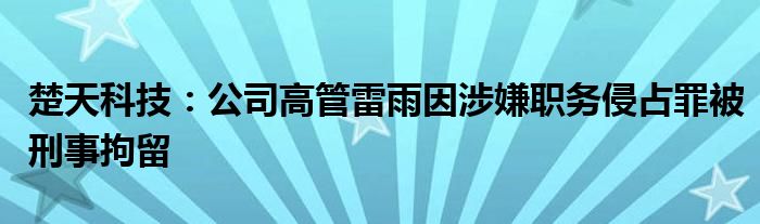 楚天科技：公司高管雷雨因涉嫌职务侵占罪被刑事拘留