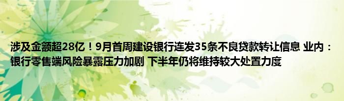 涉及金额超28亿！9月首周建设银行连发35条不良贷款转让信息 业内：银行零售端风险暴露压力加剧 下半年仍将维持较大处置力度