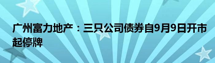 广州富力地产：三只公司债券自9月9日开市起停牌