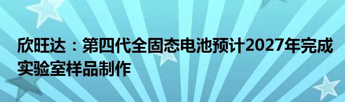 欣旺达：第四代全固态电池预计2027年完成实验室样品制作