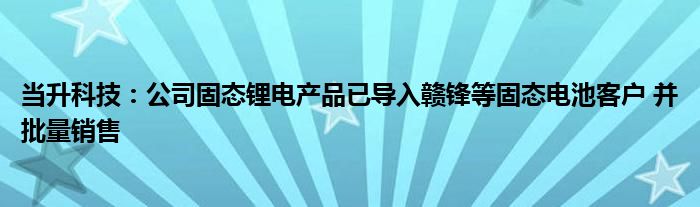 当升科技：公司固态锂电产品已导入赣锋等固态电池客户 并批量销售