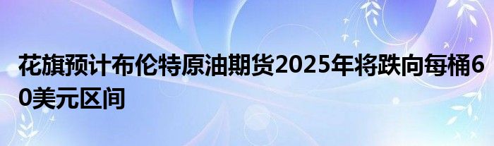 花旗预计布伦特原油期货2025年将跌向每桶60美元区间