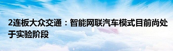 2连板大众交通：智能网联汽车模式目前尚处于实验阶段