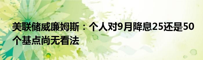 美联储威廉姆斯：个人对9月降息25还是50个基点尚无看法