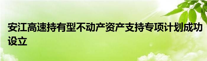 安江高速持有型不动产资产支持专项计划成功设立