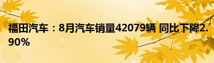 福田汽车：8月汽车销量42079辆 同比下降2.90%