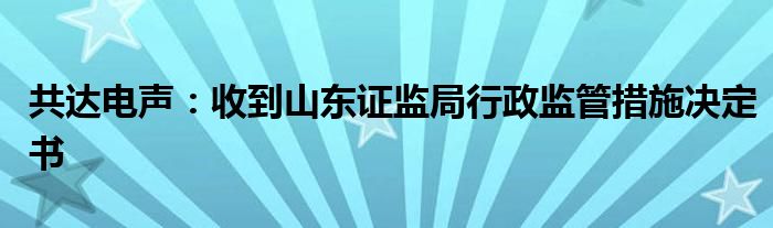 共达电声：收到山东证监局行政监管措施决定书