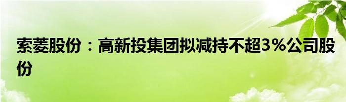 索菱股份：高新投集团拟减持不超3%公司股份