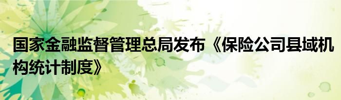 国家金融监督管理总局发布《保险公司县域机构统计制度》