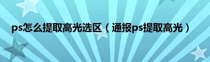 ps怎么提取高光选区（通报ps提取高光）