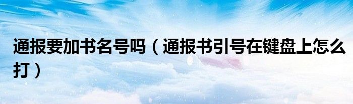 通报要加书名号吗（通报书引号在键盘上怎么打）