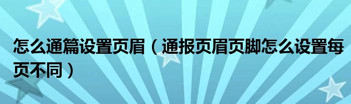 怎么通篇设置页眉（通报页眉页脚怎么设置每页不同）