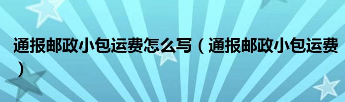 通报邮政小包运费怎么写（通报邮政小包运费）