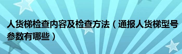 人货梯检查内容及检查方法（通报人货梯型号参数有哪些）