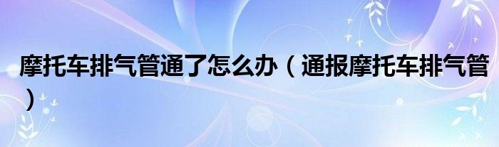 摩托车排气管通了怎么办（通报摩托车排气管）