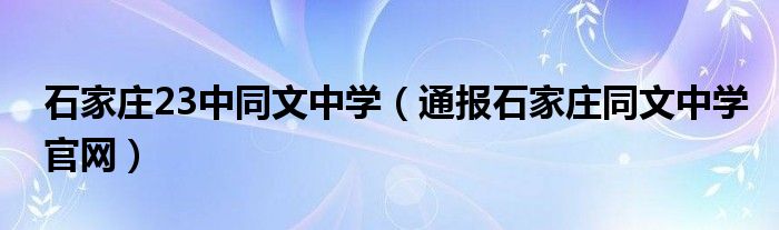 石家庄23中同文中学（通报石家庄同文中学官网）