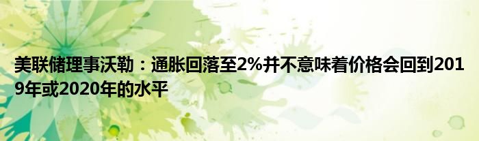 美联储理事沃勒：通胀回落至2%并不意味着价格会回到2019年或2020年的水平