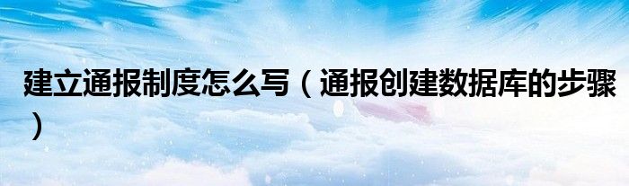 建立通报制度怎么写（通报创建数据库的步骤）