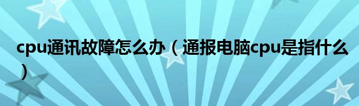 cpu通讯故障怎么办（通报电脑cpu是指什么）