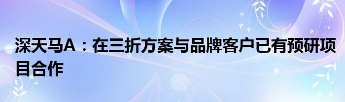 深天马A：在三折方案与品牌客户已有预研项目合作