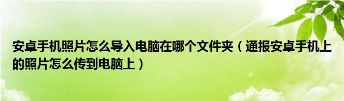 安卓手机照片怎么导入电脑在哪个文件夹（通报安卓手机上的照片怎么传到电脑上）