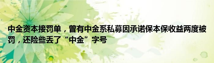 中金资本接罚单，曾有中金系私募因承诺保本保收益两度被罚，还险些丢了“中金”字号