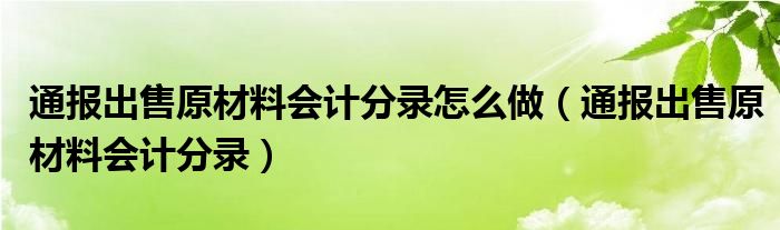 通报出售原材料会计分录怎么做（通报出售原材料会计分录）