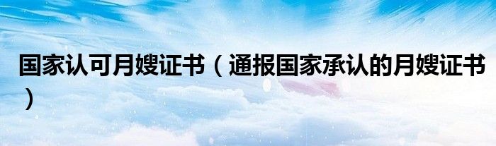 国家认可月嫂证书（通报国家承认的月嫂证书）