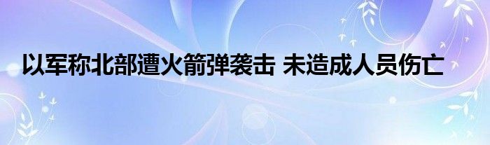 以军称北部遭火箭弹袭击 未造成人员伤亡