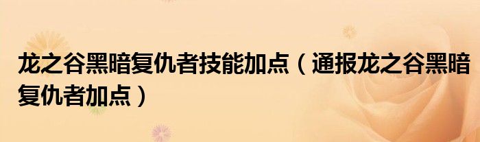 龙之谷黑暗复仇者技能加点（通报龙之谷黑暗复仇者加点）