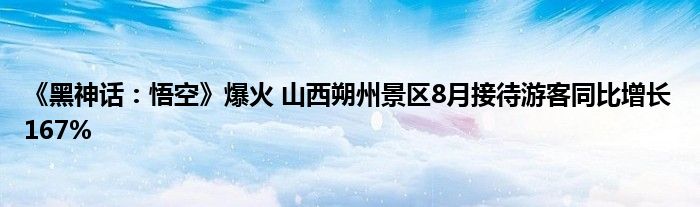 《黑神话：悟空》爆火 山西朔州景区8月接待游客同比增长167%