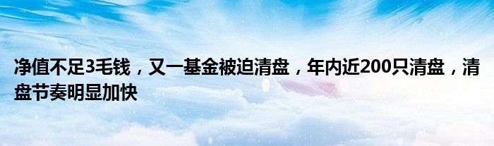 净值不足3毛钱，又一基金被迫清盘，年内近200只清盘，清盘节奏明显加快