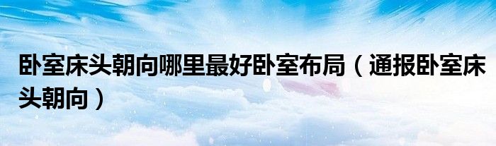 卧室床头朝向哪里最好卧室布局（通报卧室床头朝向）