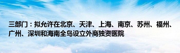 三部门：拟允许在北京、天津、上海、南京、苏州、福州、广州、深圳和海南全岛设立外商独资医院