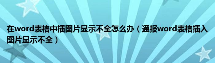 在word表格中插图片显示不全怎么办（通报word表格插入图片显示不全）