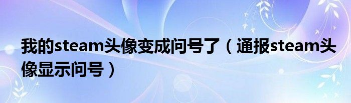 我的steam头像变成问号了（通报steam头像显示问号）