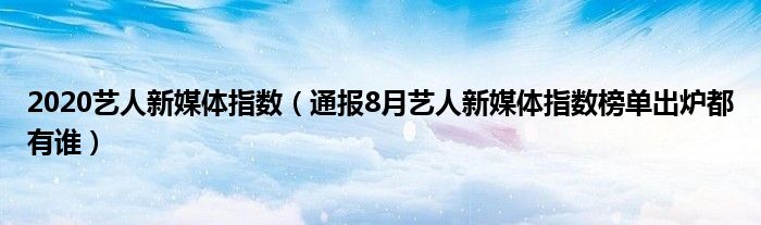 2020艺人新媒体指数（通报8月艺人新媒体指数榜单出炉都有谁）