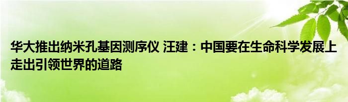 华大推出纳米孔基因测序仪 汪建：中国要在生命科学发展上走出引领世界的道路